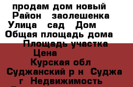 продам дом новый  › Район ­ заолешенка › Улица ­ сад › Дом ­ 28 › Общая площадь дома ­ 350 › Площадь участка ­ 15 › Цена ­ 8 500 000 - Курская обл., Суджанский р-н, Суджа г. Недвижимость » Дома, коттеджи, дачи продажа   